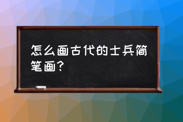 帅气小男生简笔画 怎么画古代的士兵简笔画？