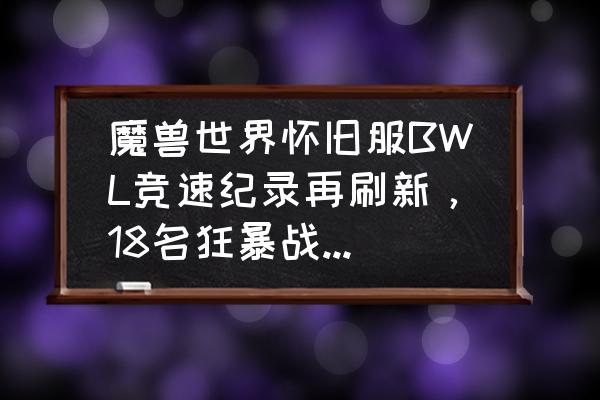 黑翼之巢小红龙1小时后会消失吗 魔兽世界怀旧服BWL竞速纪录再刷新，18名狂暴战25分钟“锤爆”奈法，竞速赛意义何在？