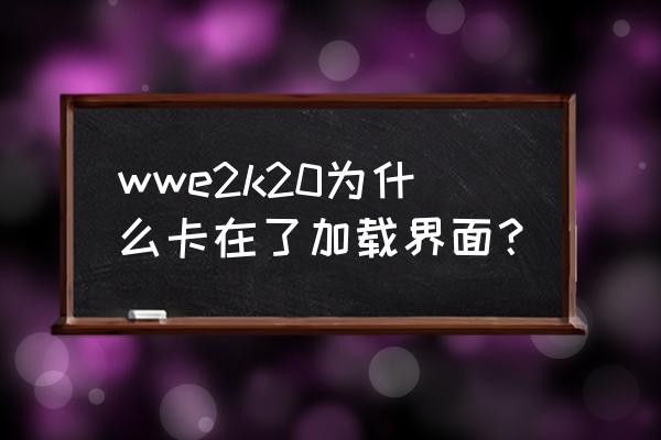 2k启动器一直加载怎么解决 wwe2k20为什么卡在了加载界面？