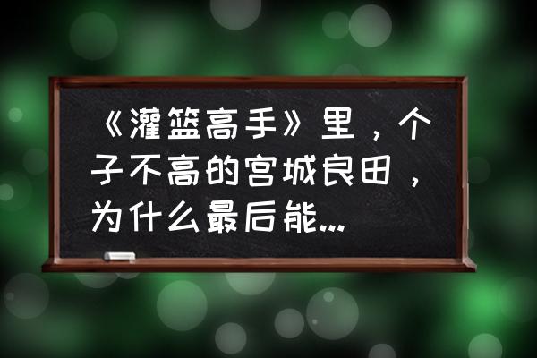 灌篮高手人物宫城良田 《灌篮高手》里，个子不高的宫城良田，为什么最后能成为湘北的队长？