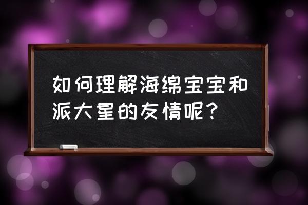 画画海绵宝宝和派大星 如何理解海绵宝宝和派大星的友情呢？