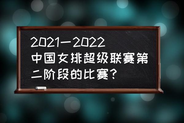 中国超级联赛赛程 2021一2022中国女排超级联赛第二阶段的比赛？