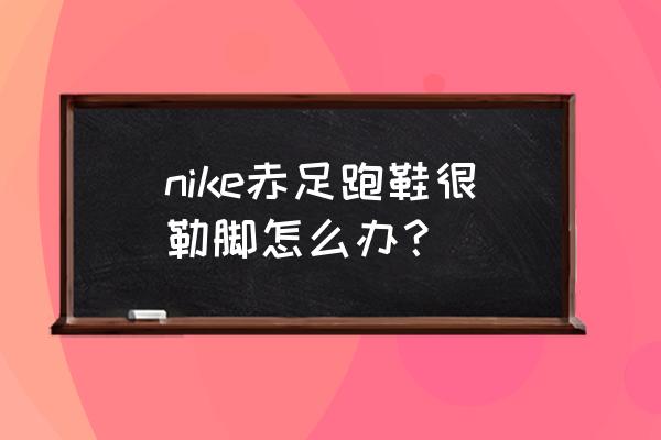 耐克鞋子编织教程 nike赤足跑鞋很勒脚怎么办？