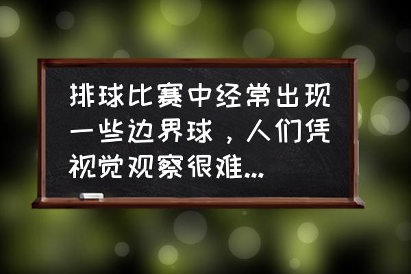 排球考试题库 排球比赛中经常出现一些边界球，人们凭视觉观察很难判定这些球是在界内还是界外，需要通过高速摄像机回放？