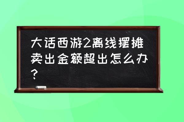 大话2摆摊摆错价格怎么找回 大话西游2离线摆摊卖出金额超出怎么办？