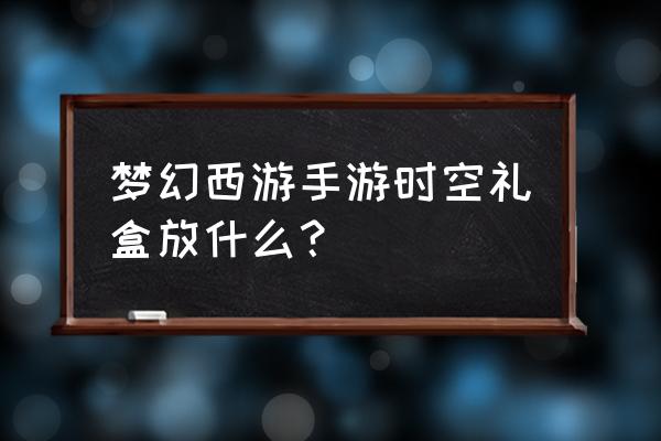 时空猎人手游选什么宠物好 梦幻西游手游时空礼盒放什么？