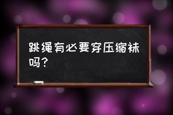 小腿压缩袜有什么用 跳绳有必要穿压缩袜吗？