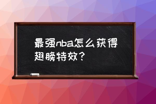 最强NBA如何特效能让其他球星用 最强nba怎么获得翅膀特效？