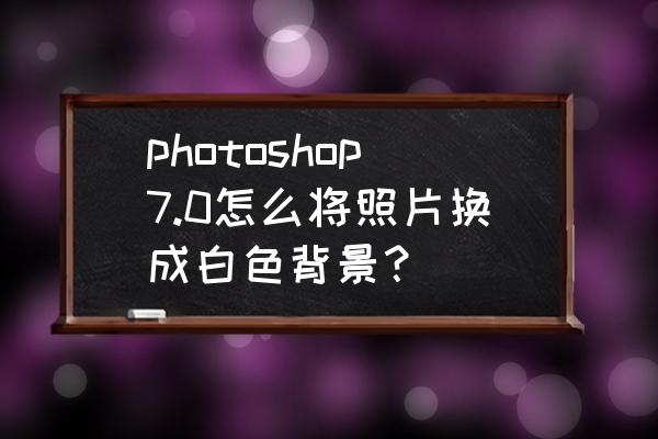 ps白色背景人像怎么调色 photoshop7.0怎么将照片换成白色背景？