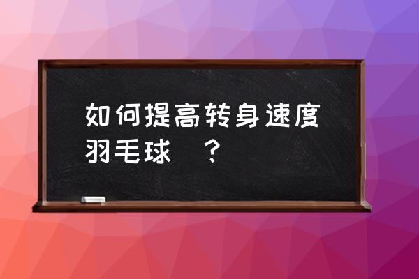 怎么提高打羽毛球技术 如何提高转身速度（羽毛球）？