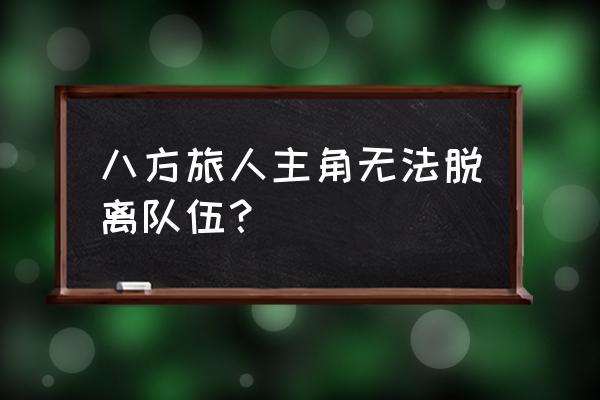 八方旅人首选人物怎么换 八方旅人主角无法脱离队伍？