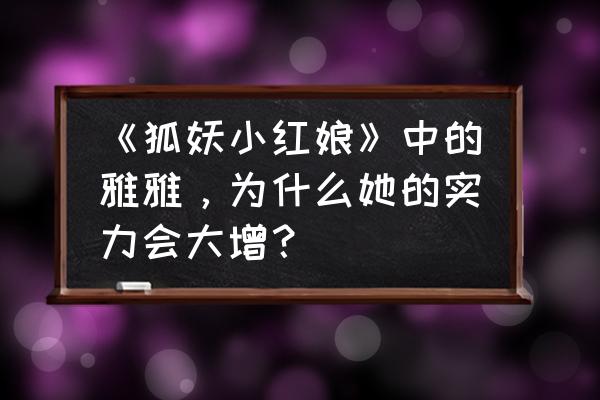 涂山雅雅和涂山红红谁更强 《狐妖小红娘》中的雅雅，为什么她的实力会大增？