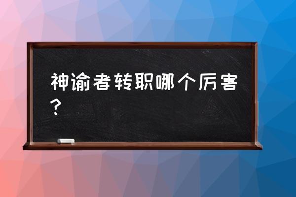 光明勇士转职哪个好 神谕者转职哪个厉害？