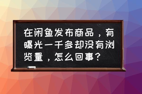 淘宝黑搜原理实例 在闲鱼发布商品，有曝光一千多却没有浏览量，怎么回事？