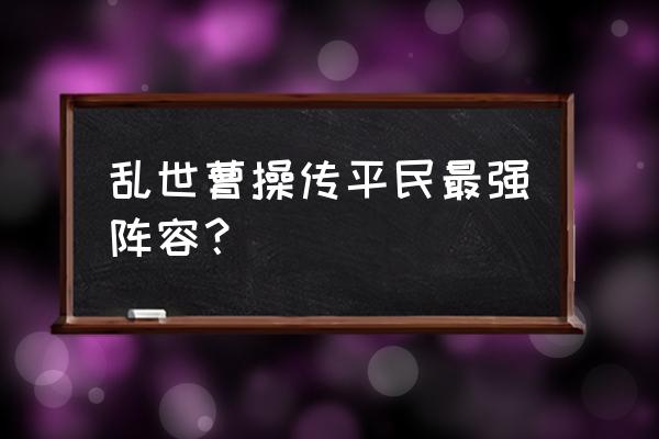 乱世王者平民前期攻略 乱世曹操传平民最强阵容？