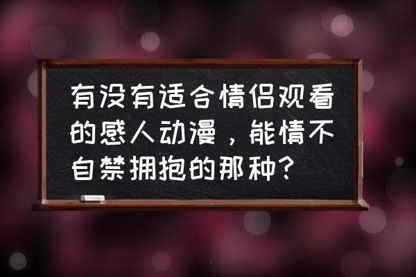 适合情侣看的增进感情的动漫 有没有适合情侣观看的感人动漫，能情不自禁拥抱的那种？