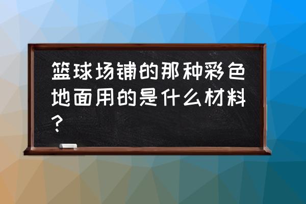 室内足球场地面材料 篮球场铺的那种彩色地面用的是什么材料？