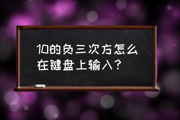 键盘负一次方怎么输入 10的负三次方怎么在键盘上输入？