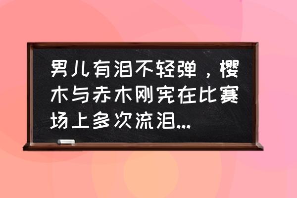 动漫人物眼睛流泪画法 男儿有泪不轻弹，樱木与赤木刚宪在比赛场上多次流泪有何意义？