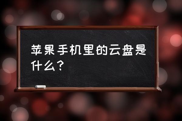 苹果手机如何查看自己云盘的内容 苹果手机里的云盘是什么？