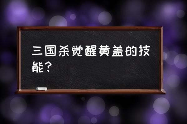 三国杀黄盖的技能可以用几次 三国杀觉醒黄盖的技能？