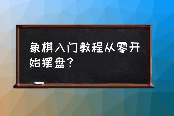 初学者在家如何自学象棋 象棋入门教程从零开始摆盘？