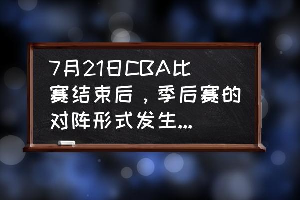 王者荣耀卡位赛预测 7月21日CBA比赛结束后，季后赛的对阵形式发生了什么变化？哪些球队最不利？