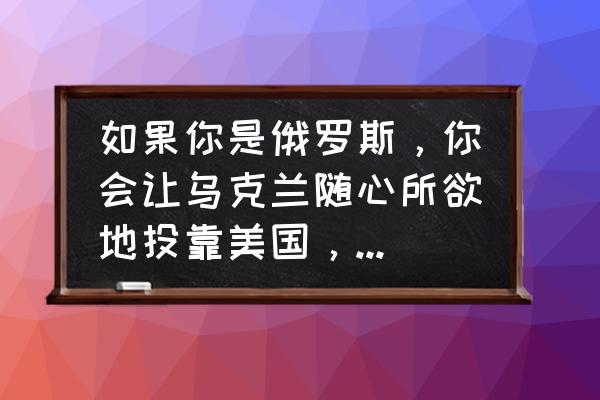 龙珠超宇宙2怎么获得深蓝觉醒技 如果你是俄罗斯，你会让乌克兰随心所欲地投靠美国，加入西方阵营吗？