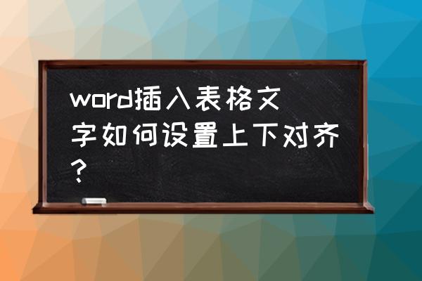 word表格文字靠下居中对齐 word插入表格文字如何设置上下对齐？