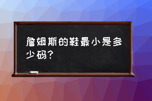 詹姆斯早期穿过的鞋 詹姆斯的鞋最小是多少码？