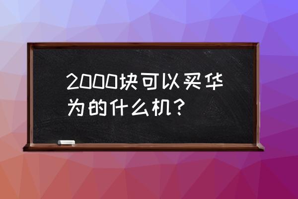 华为十大值得买的产品 2000块可以买华为的什么机？