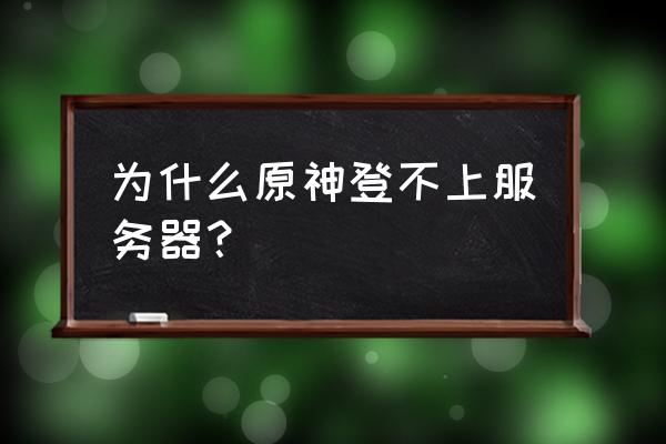 为什么我的原神连接不了服务器 为什么原神登不上服务器？