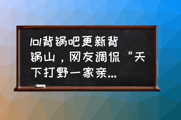 s6盲僧打野天赋符文推荐图 lol背锅吧更新背锅山，网友调侃“天下打野一家亲”，如何评价？