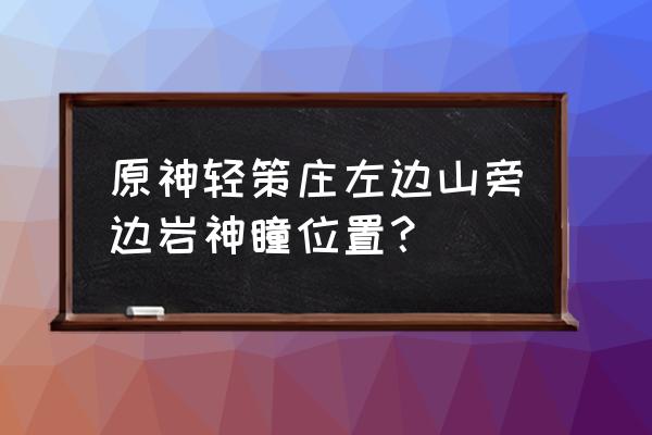 原神轻策庄上面的洞穴怎么进 原神轻策庄左边山旁边岩神瞳位置？