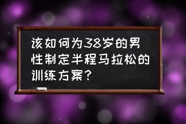 跑步一年了想参加马拉松怎么训练 该如何为38岁的男性制定半程马拉松的训练方案？