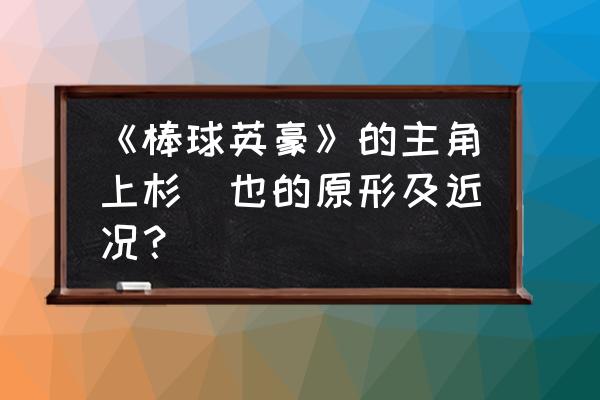 棒球英豪第二部解说 《棒球英豪》的主角上杉逹也的原形及近况？