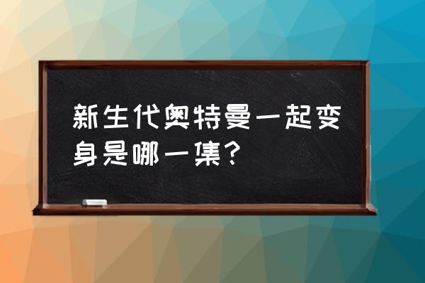 泰迦三人小队介绍 新生代奥特曼一起变身是哪一集？