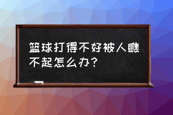 如何克服打篮球的心态 篮球打得不好被人瞧不起怎么办？