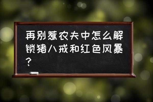 怎么解锁猪八戒别惹农夫 再别惹农夫中怎么解锁猪八戒和红色风暴？