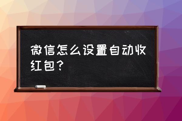 微信怎样设置红包来了 微信怎么设置自动收红包？