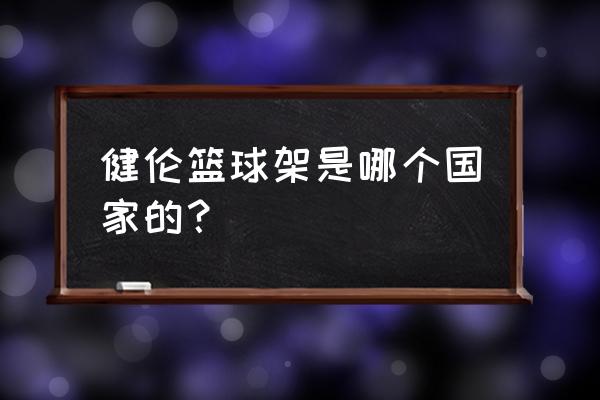 篮球架十大品牌排名 健伦篮球架是哪个国家的？