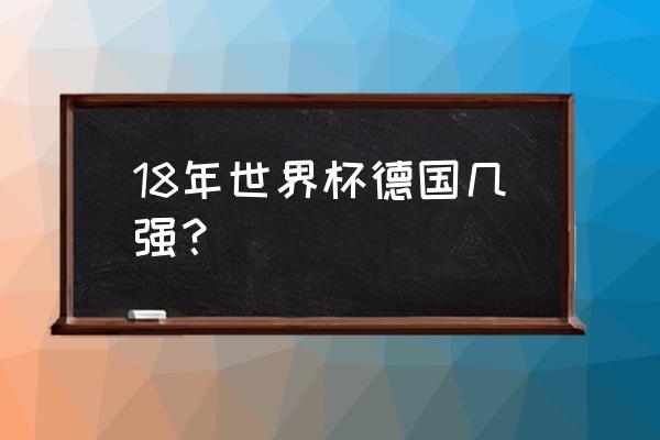 卡塔尔世界杯4强都有哪几个国家 18年世界杯德国几强？