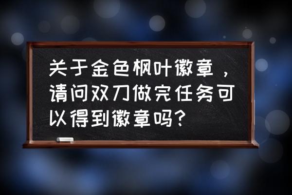 dnf耳环任务完成券怎么免费获得 关于金色枫叶徽章，请问双刀做完任务可以得到徽章吗？