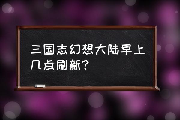 幻想世界点哪里升级 三国志幻想大陆早上几点刷新？