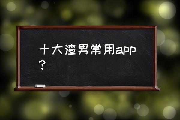 虎扑内容看不了 十大渣男常用app？