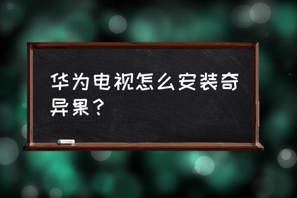 荣耀智慧屏能不能下载爱奇艺app 华为电视怎么安装奇异果？