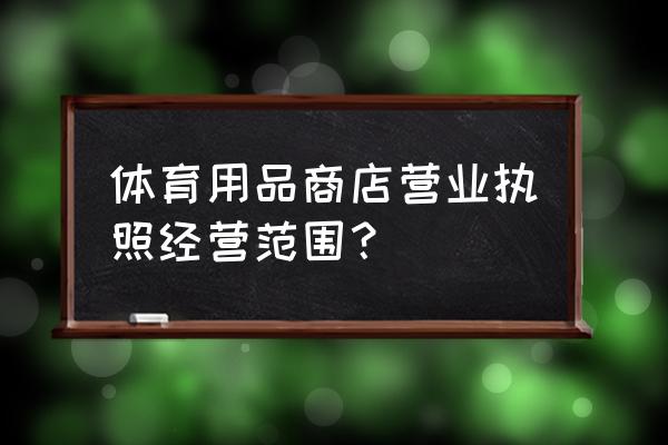 体育比赛用具大全 体育用品商店营业执照经营范围？