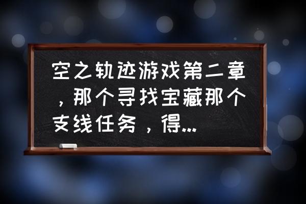 永远的七日之都米拉支线攻略 空之轨迹游戏第二章，那个寻找宝藏那个支线任务，得怎么过啊？