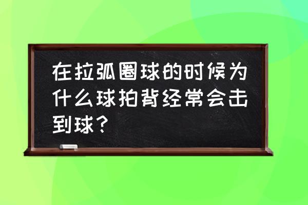 先学拉球还是先学攻球 在拉弧圈球的时候为什么球拍背经常会击到球？