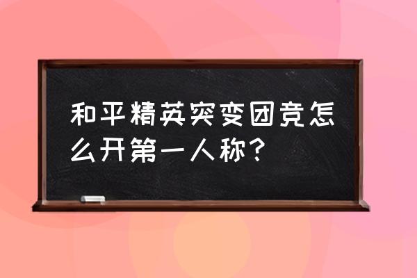 和平精英团竞怎么玩单排 和平精英突变团竞怎么开第一人称？